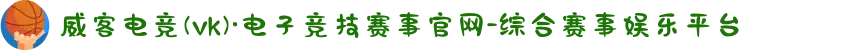 威客电竞(vk)·电子竞技赛事官网-综合赛事娱乐平台